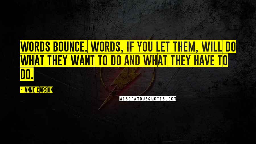 Anne Carson Quotes: Words bounce. Words, if you let them, will do what they want to do and what they have to do.