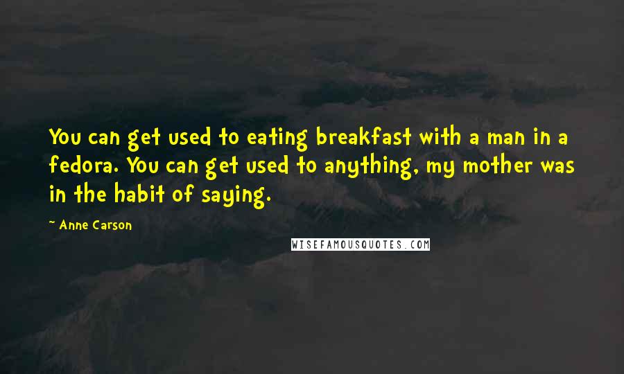 Anne Carson Quotes: You can get used to eating breakfast with a man in a fedora. You can get used to anything, my mother was in the habit of saying.