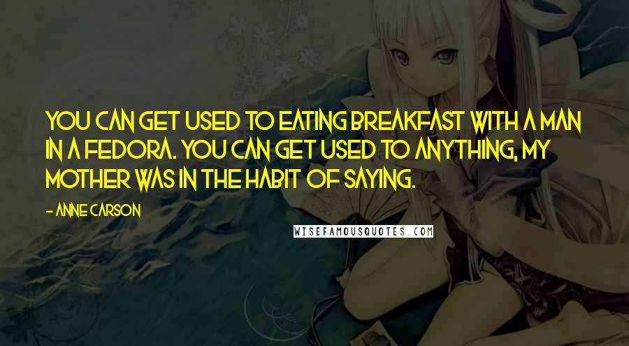 Anne Carson Quotes: You can get used to eating breakfast with a man in a fedora. You can get used to anything, my mother was in the habit of saying.