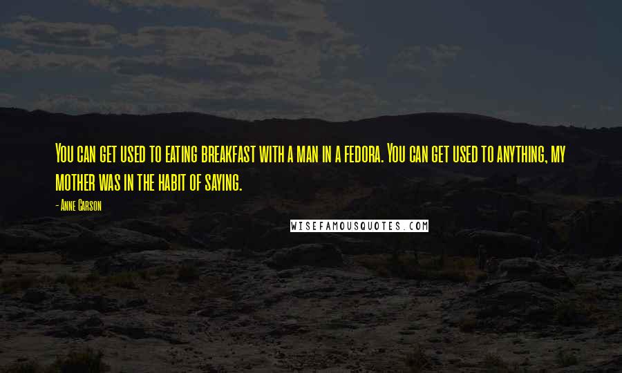 Anne Carson Quotes: You can get used to eating breakfast with a man in a fedora. You can get used to anything, my mother was in the habit of saying.
