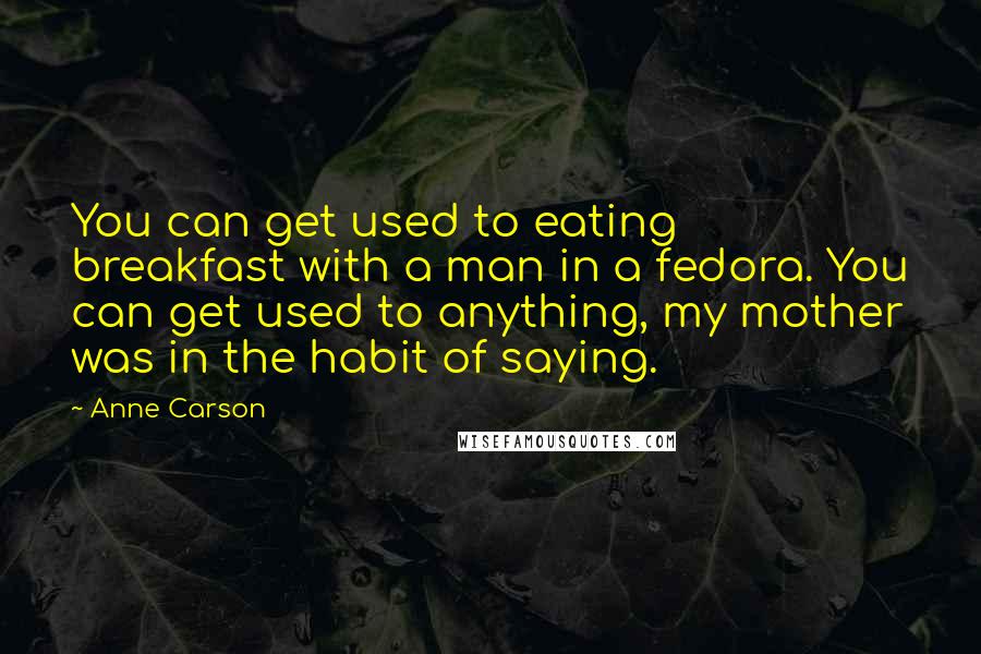 Anne Carson Quotes: You can get used to eating breakfast with a man in a fedora. You can get used to anything, my mother was in the habit of saying.