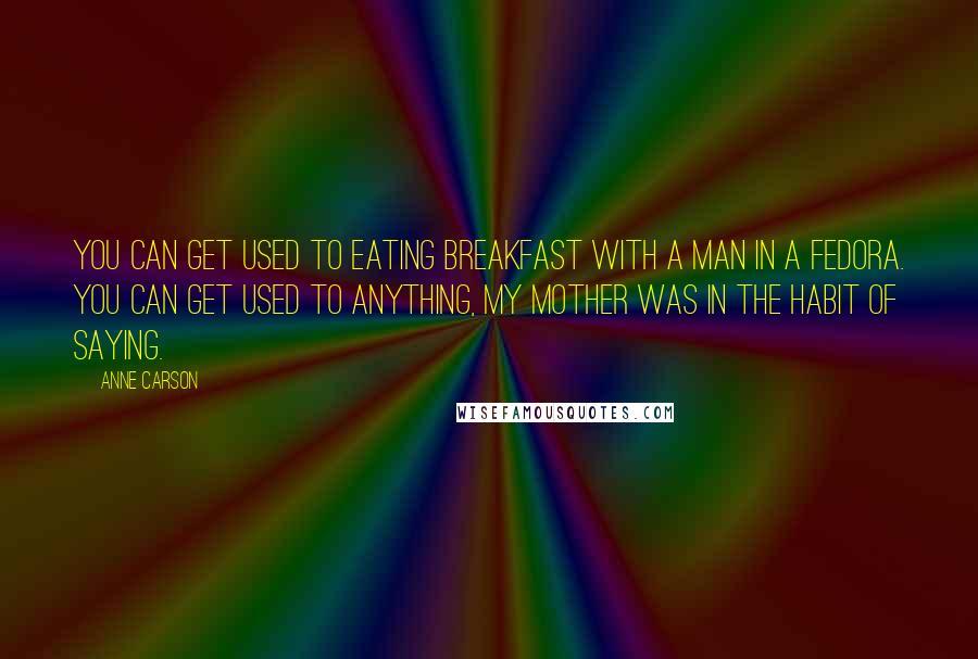 Anne Carson Quotes: You can get used to eating breakfast with a man in a fedora. You can get used to anything, my mother was in the habit of saying.