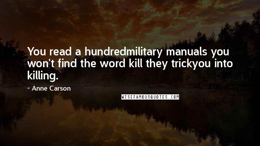 Anne Carson Quotes: You read a hundredmilitary manuals you won't find the word kill they trickyou into killing.