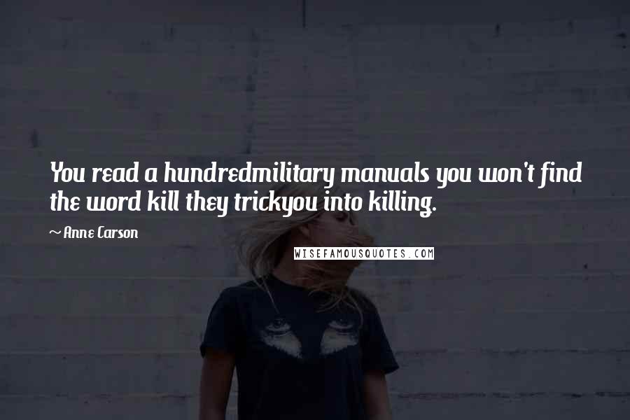 Anne Carson Quotes: You read a hundredmilitary manuals you won't find the word kill they trickyou into killing.
