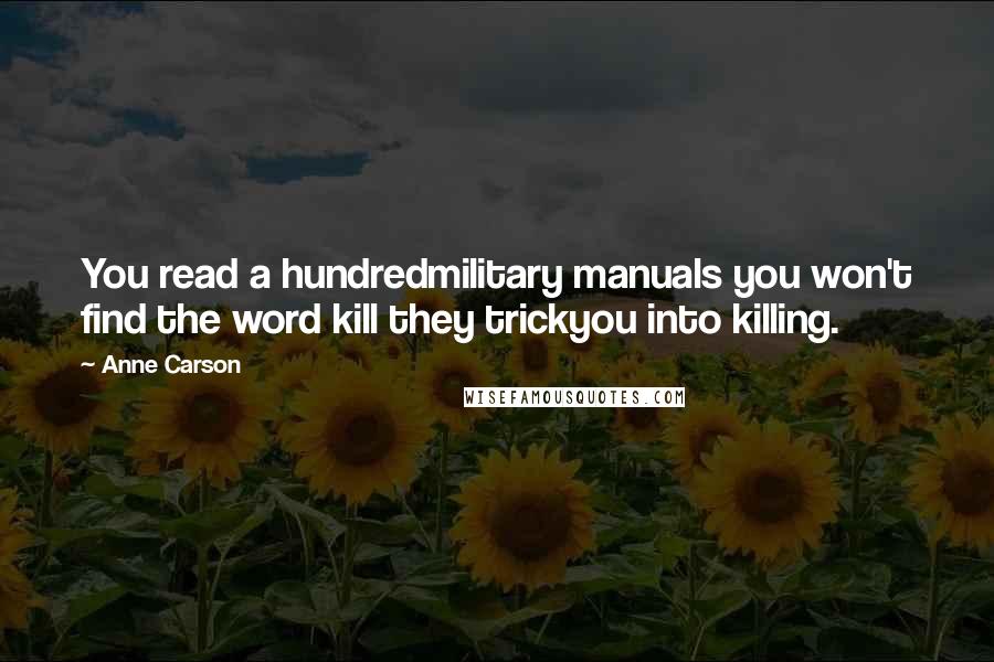 Anne Carson Quotes: You read a hundredmilitary manuals you won't find the word kill they trickyou into killing.