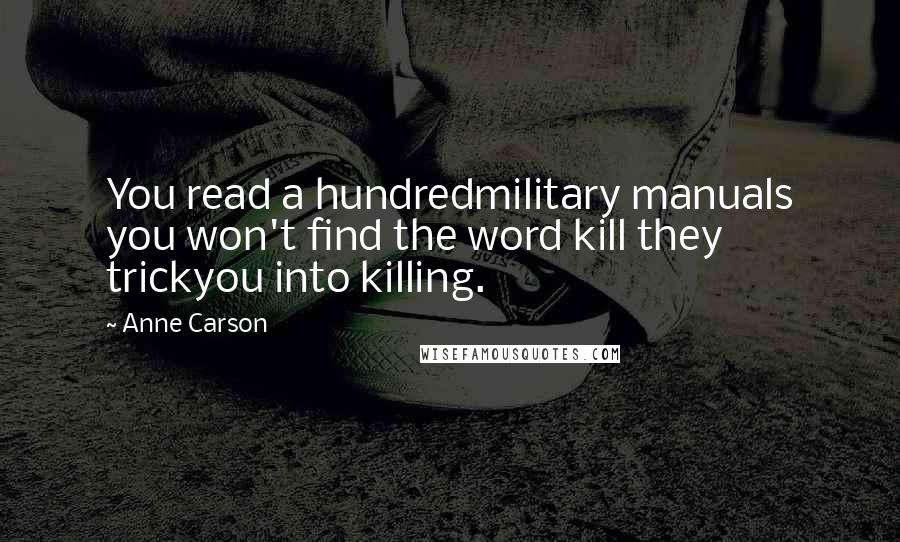 Anne Carson Quotes: You read a hundredmilitary manuals you won't find the word kill they trickyou into killing.