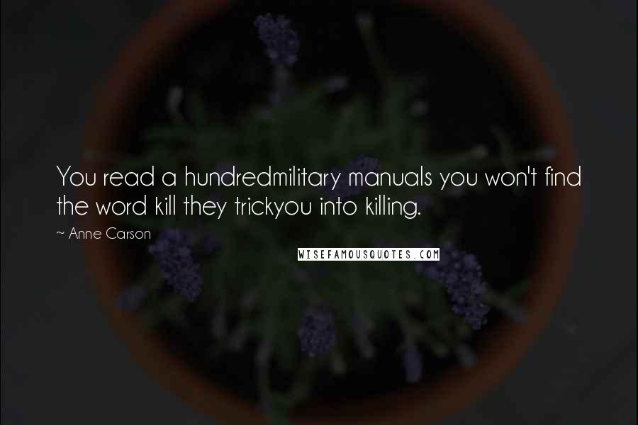 Anne Carson Quotes: You read a hundredmilitary manuals you won't find the word kill they trickyou into killing.