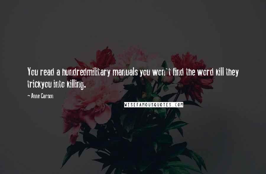 Anne Carson Quotes: You read a hundredmilitary manuals you won't find the word kill they trickyou into killing.