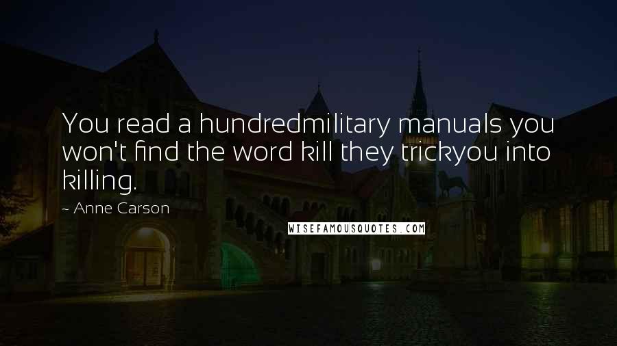 Anne Carson Quotes: You read a hundredmilitary manuals you won't find the word kill they trickyou into killing.