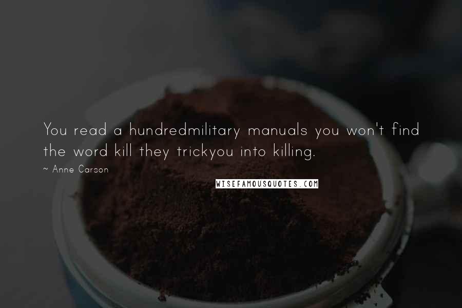 Anne Carson Quotes: You read a hundredmilitary manuals you won't find the word kill they trickyou into killing.