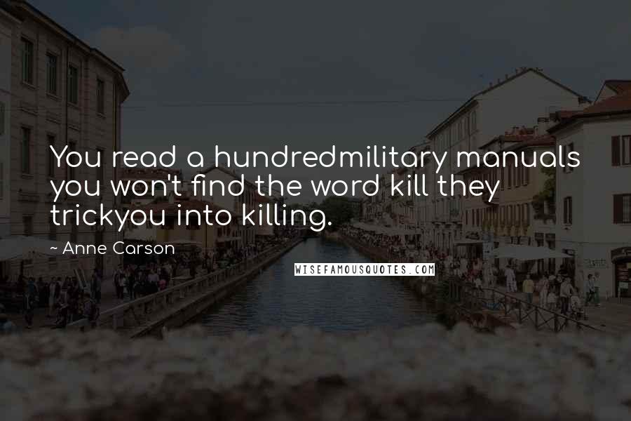 Anne Carson Quotes: You read a hundredmilitary manuals you won't find the word kill they trickyou into killing.