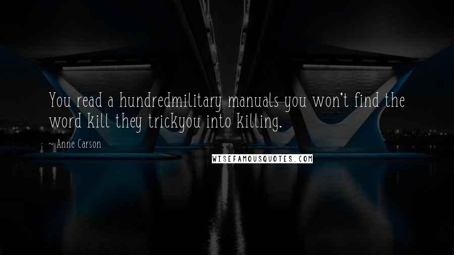 Anne Carson Quotes: You read a hundredmilitary manuals you won't find the word kill they trickyou into killing.