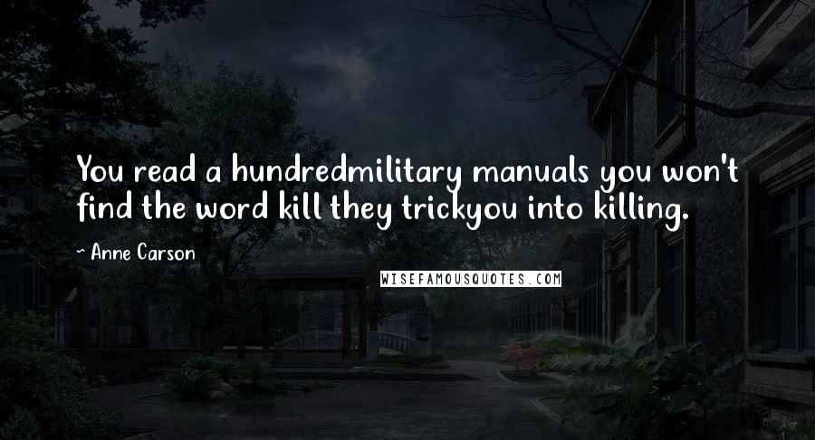 Anne Carson Quotes: You read a hundredmilitary manuals you won't find the word kill they trickyou into killing.