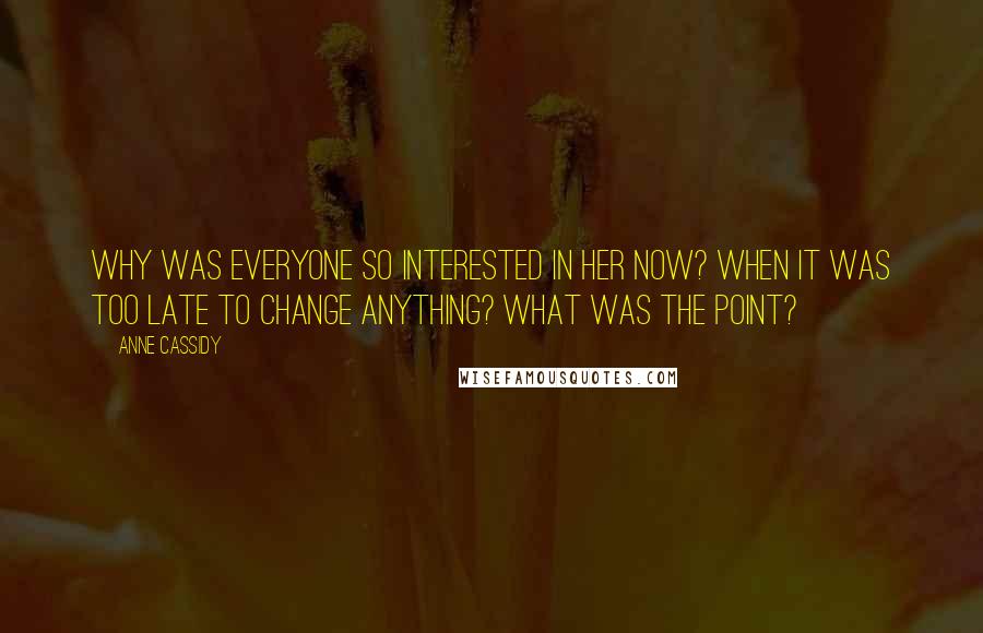 Anne Cassidy Quotes: Why was everyone so interested in her now? When it was too late to change anything? What was the point?