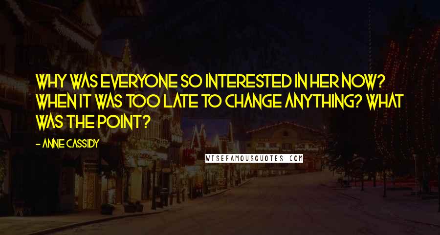 Anne Cassidy Quotes: Why was everyone so interested in her now? When it was too late to change anything? What was the point?