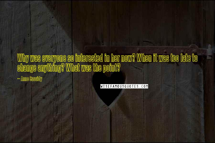 Anne Cassidy Quotes: Why was everyone so interested in her now? When it was too late to change anything? What was the point?