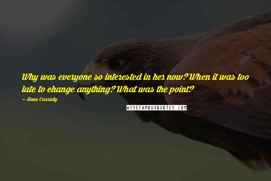 Anne Cassidy Quotes: Why was everyone so interested in her now? When it was too late to change anything? What was the point?