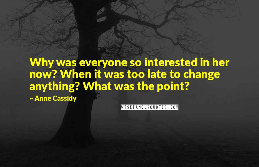 Anne Cassidy Quotes: Why was everyone so interested in her now? When it was too late to change anything? What was the point?