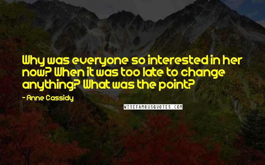 Anne Cassidy Quotes: Why was everyone so interested in her now? When it was too late to change anything? What was the point?