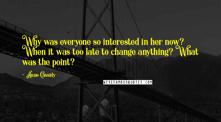 Anne Cassidy Quotes: Why was everyone so interested in her now? When it was too late to change anything? What was the point?