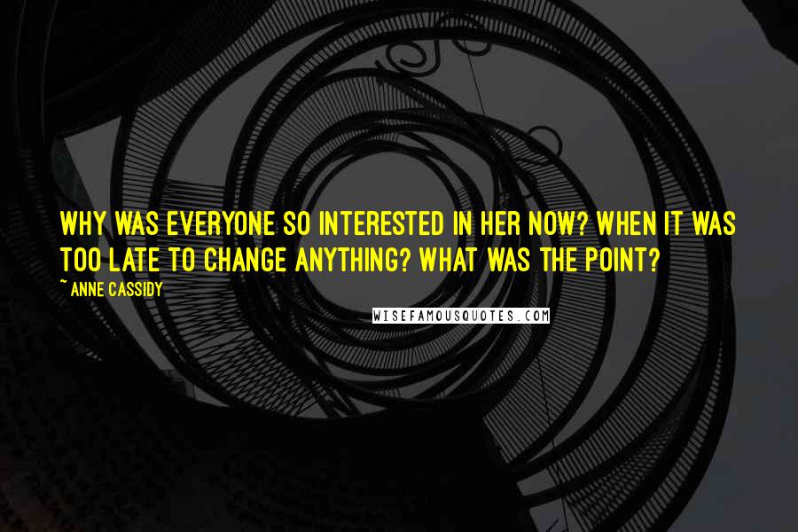 Anne Cassidy Quotes: Why was everyone so interested in her now? When it was too late to change anything? What was the point?