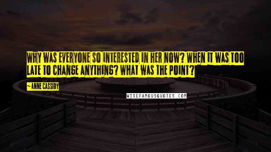 Anne Cassidy Quotes: Why was everyone so interested in her now? When it was too late to change anything? What was the point?