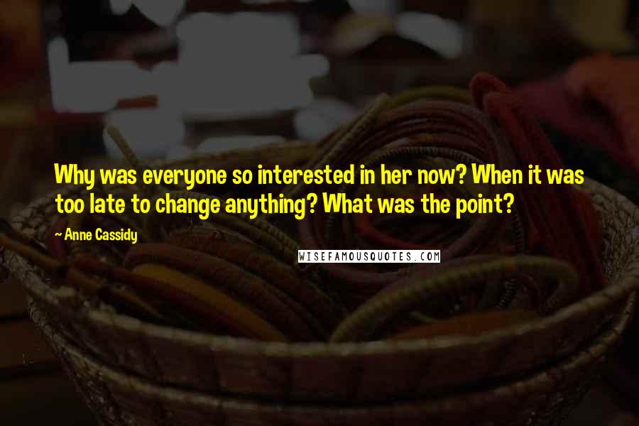 Anne Cassidy Quotes: Why was everyone so interested in her now? When it was too late to change anything? What was the point?