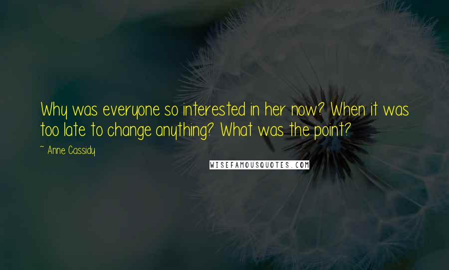 Anne Cassidy Quotes: Why was everyone so interested in her now? When it was too late to change anything? What was the point?