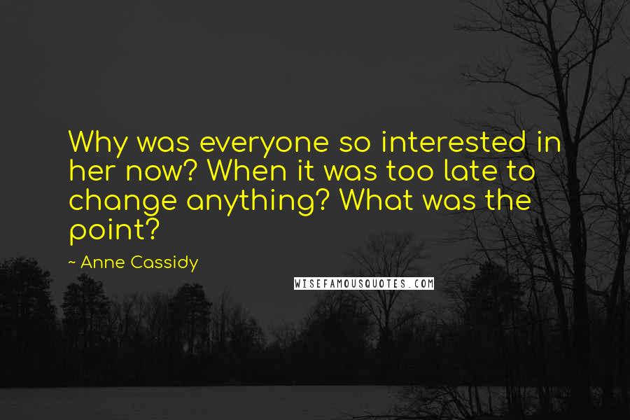 Anne Cassidy Quotes: Why was everyone so interested in her now? When it was too late to change anything? What was the point?