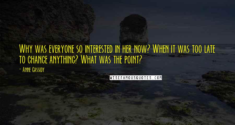 Anne Cassidy Quotes: Why was everyone so interested in her now? When it was too late to change anything? What was the point?