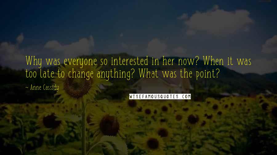 Anne Cassidy Quotes: Why was everyone so interested in her now? When it was too late to change anything? What was the point?