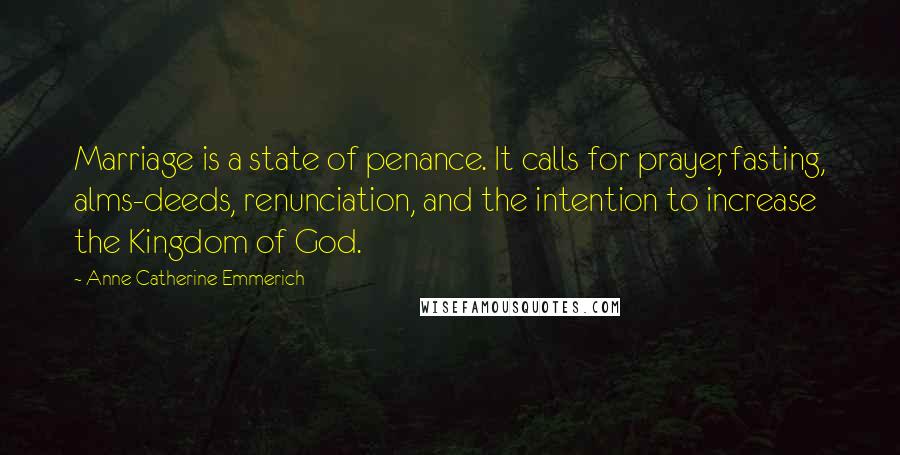 Anne Catherine Emmerich Quotes: Marriage is a state of penance. It calls for prayer, fasting, alms-deeds, renunciation, and the intention to increase the Kingdom of God.