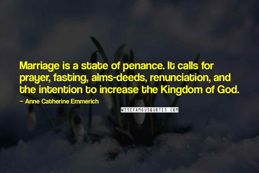 Anne Catherine Emmerich Quotes: Marriage is a state of penance. It calls for prayer, fasting, alms-deeds, renunciation, and the intention to increase the Kingdom of God.