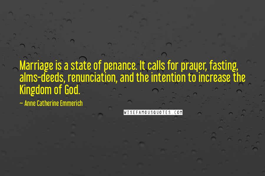Anne Catherine Emmerich Quotes: Marriage is a state of penance. It calls for prayer, fasting, alms-deeds, renunciation, and the intention to increase the Kingdom of God.