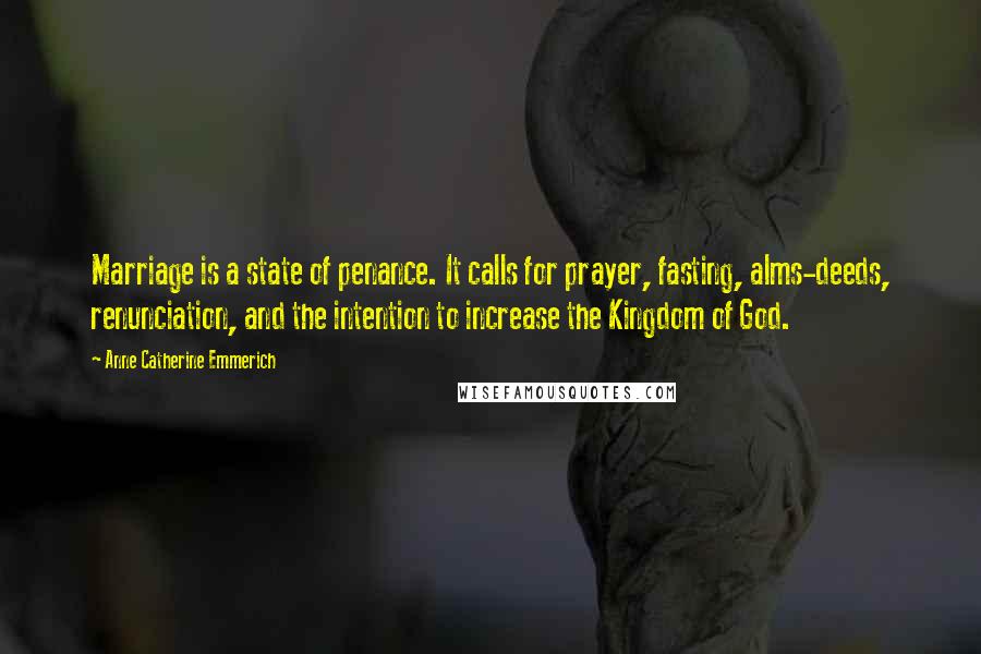 Anne Catherine Emmerich Quotes: Marriage is a state of penance. It calls for prayer, fasting, alms-deeds, renunciation, and the intention to increase the Kingdom of God.