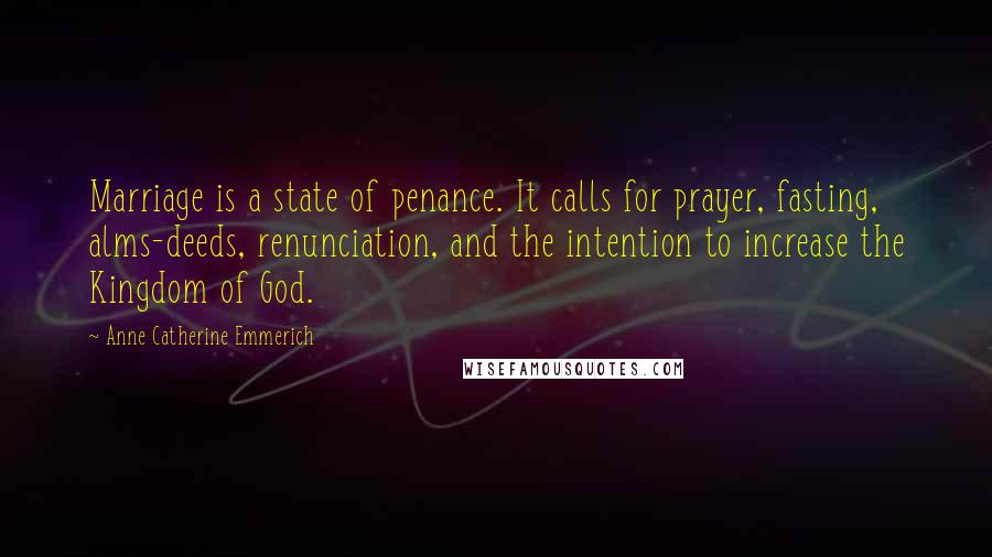 Anne Catherine Emmerich Quotes: Marriage is a state of penance. It calls for prayer, fasting, alms-deeds, renunciation, and the intention to increase the Kingdom of God.