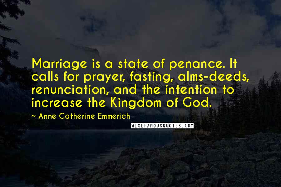 Anne Catherine Emmerich Quotes: Marriage is a state of penance. It calls for prayer, fasting, alms-deeds, renunciation, and the intention to increase the Kingdom of God.