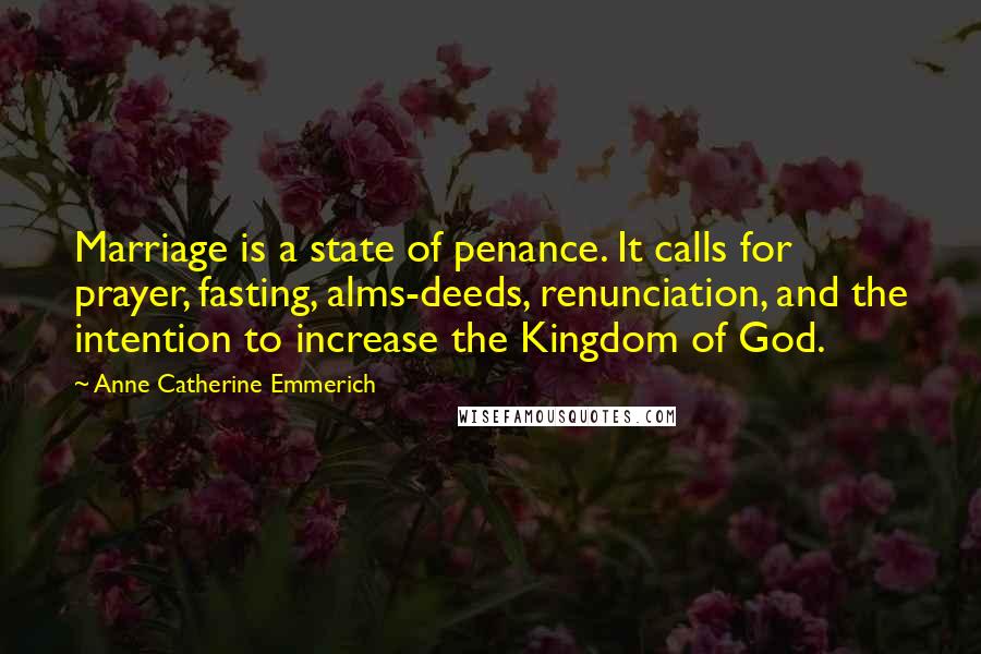 Anne Catherine Emmerich Quotes: Marriage is a state of penance. It calls for prayer, fasting, alms-deeds, renunciation, and the intention to increase the Kingdom of God.