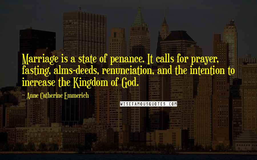 Anne Catherine Emmerich Quotes: Marriage is a state of penance. It calls for prayer, fasting, alms-deeds, renunciation, and the intention to increase the Kingdom of God.