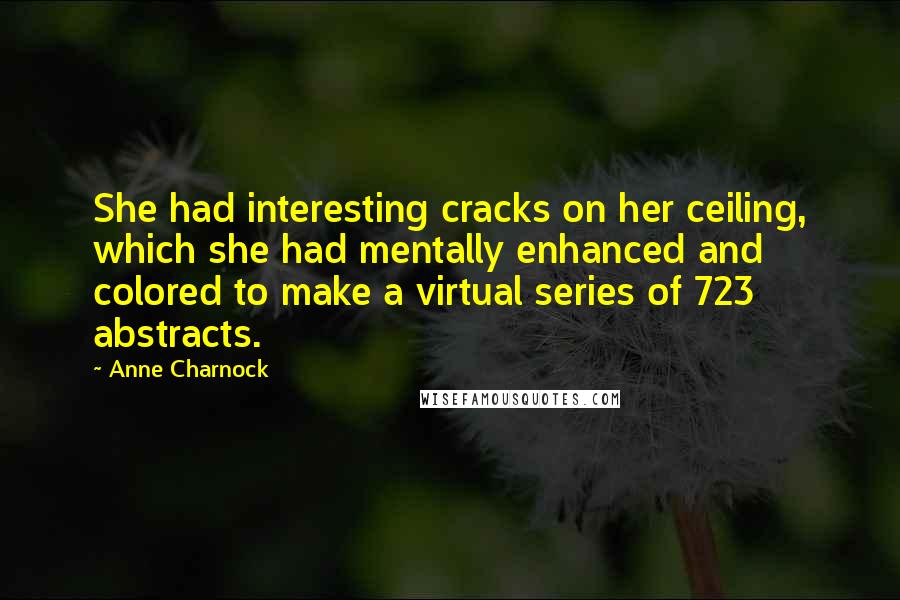 Anne Charnock Quotes: She had interesting cracks on her ceiling, which she had mentally enhanced and colored to make a virtual series of 723 abstracts.