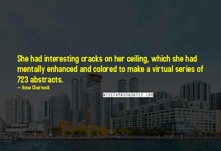 Anne Charnock Quotes: She had interesting cracks on her ceiling, which she had mentally enhanced and colored to make a virtual series of 723 abstracts.