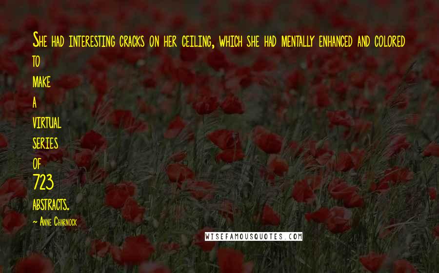 Anne Charnock Quotes: She had interesting cracks on her ceiling, which she had mentally enhanced and colored to make a virtual series of 723 abstracts.
