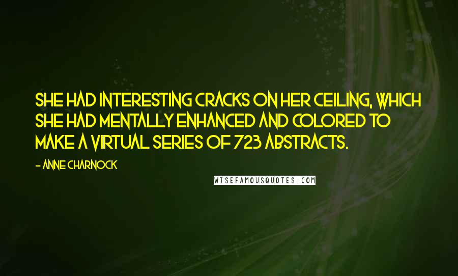 Anne Charnock Quotes: She had interesting cracks on her ceiling, which she had mentally enhanced and colored to make a virtual series of 723 abstracts.