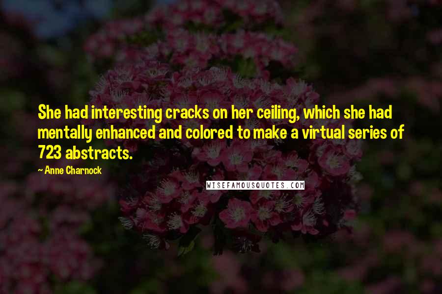 Anne Charnock Quotes: She had interesting cracks on her ceiling, which she had mentally enhanced and colored to make a virtual series of 723 abstracts.