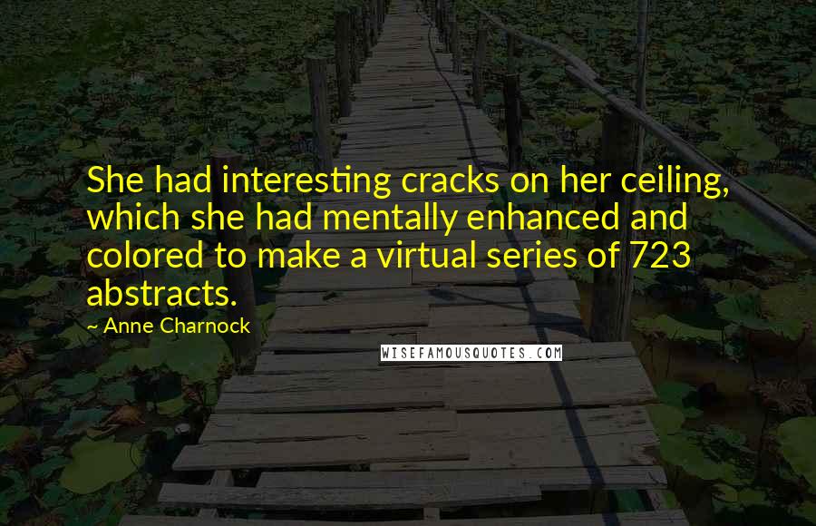 Anne Charnock Quotes: She had interesting cracks on her ceiling, which she had mentally enhanced and colored to make a virtual series of 723 abstracts.