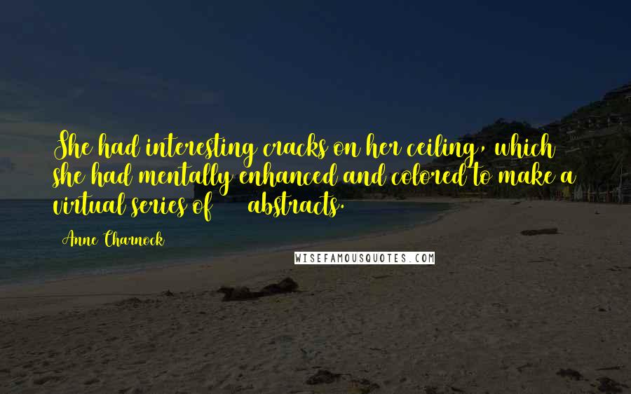 Anne Charnock Quotes: She had interesting cracks on her ceiling, which she had mentally enhanced and colored to make a virtual series of 723 abstracts.