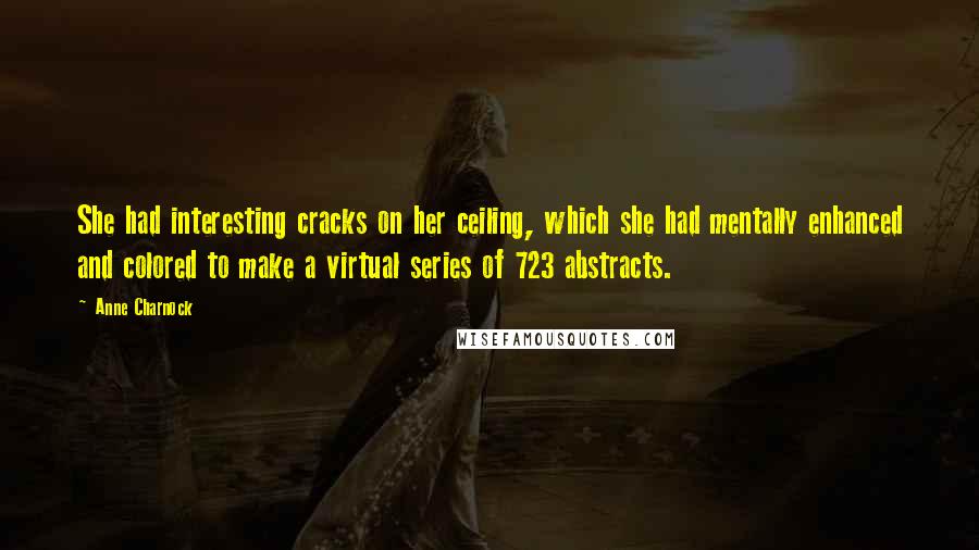 Anne Charnock Quotes: She had interesting cracks on her ceiling, which she had mentally enhanced and colored to make a virtual series of 723 abstracts.