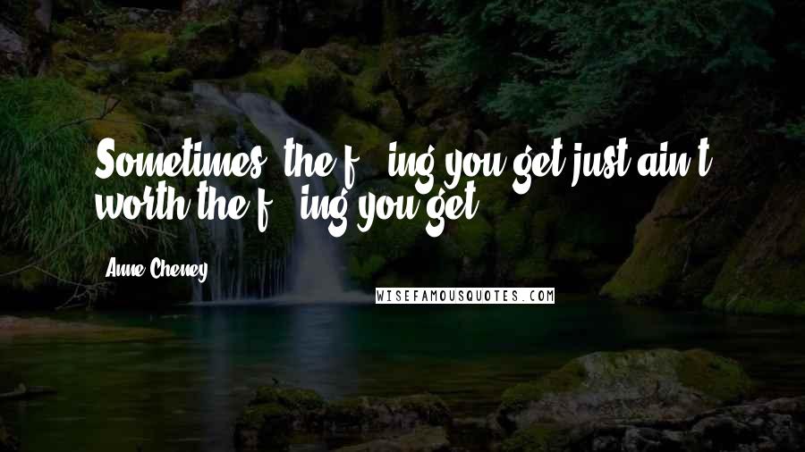 Anne Cheney Quotes: Sometimes, the f***ing you get just ain't worth the f***ing you get.