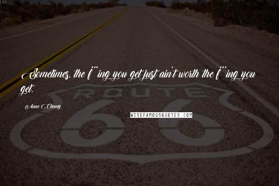 Anne Cheney Quotes: Sometimes, the f***ing you get just ain't worth the f***ing you get.
