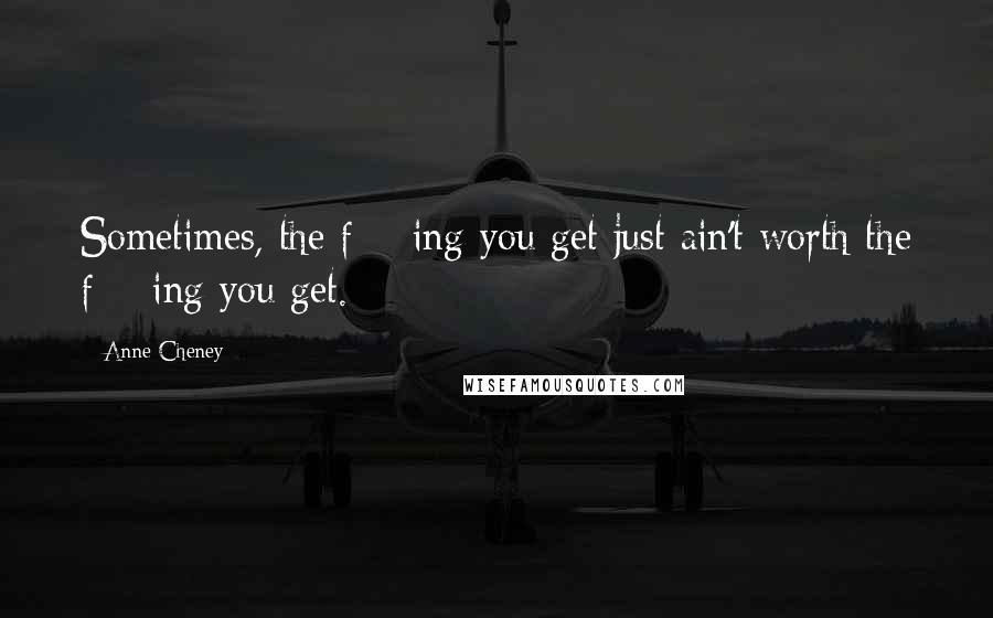 Anne Cheney Quotes: Sometimes, the f***ing you get just ain't worth the f***ing you get.